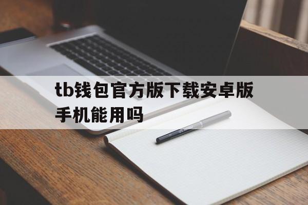 tb钱包官方版下载安卓版手机能用吗,tb钱包官方版下载安卓版手机能用吗知乎