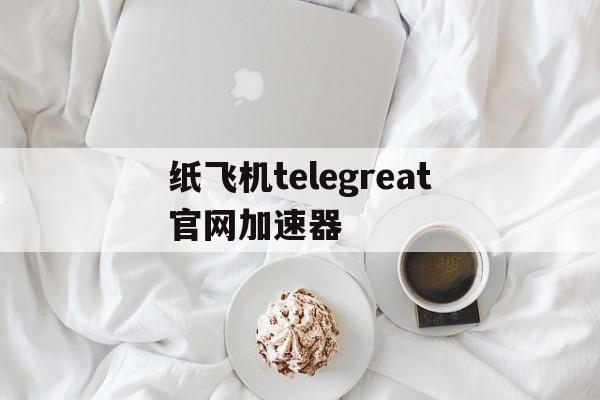 纸飞机telegreat官网加速器的简单介绍