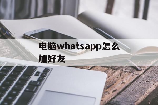 电脑whatsapp怎么加好友,whatsapp电脑版怎么视频聊天