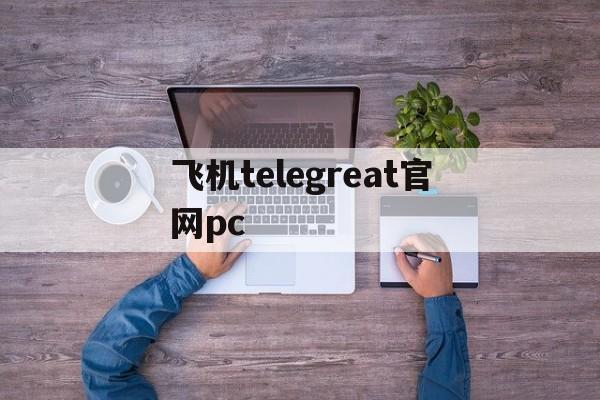 包含飞机telegreat官网pc的词条