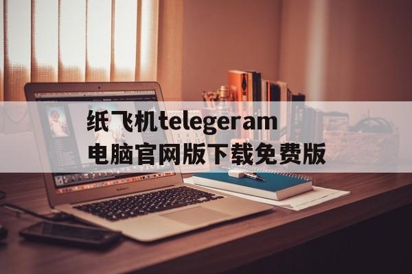 纸飞机telegeram电脑官网版下载免费版的简单介绍