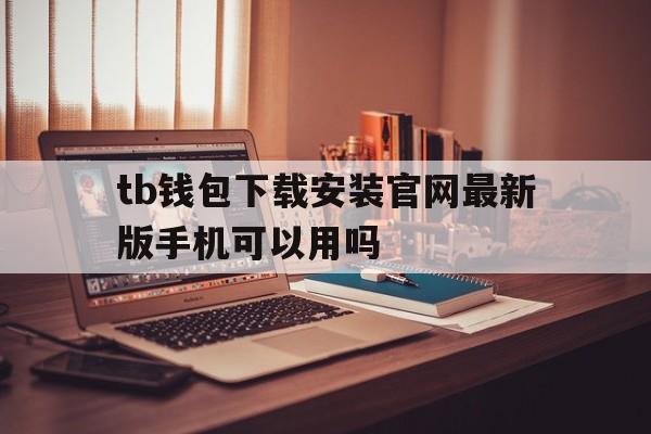 tb钱包下载安装官网最新版手机可以用吗,tb钱包下载安装官网最新版手机可以用吗安全吗