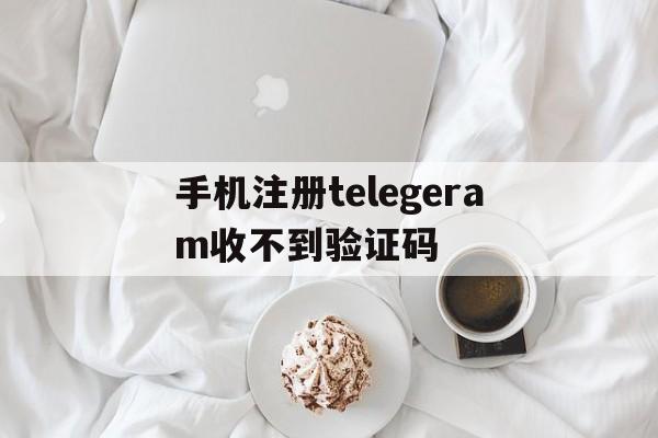 手机注册telegeram收不到验证码的简单介绍