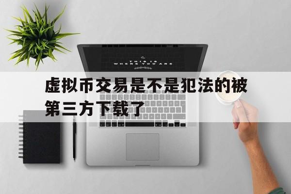 虚拟币交易是不是犯法的被第三方下载了,虚拟币交易是不是犯法的被第三方下载了软件