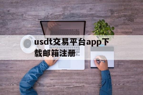 关于usdt交易平台app下载邮箱注册的信息