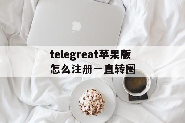 关于telegreat苹果版怎么注册一直转圈的信息