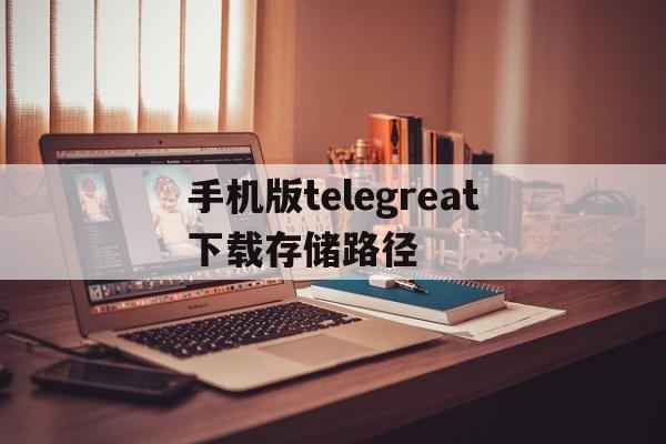 手机版telegreat下载存储路径的简单介绍
