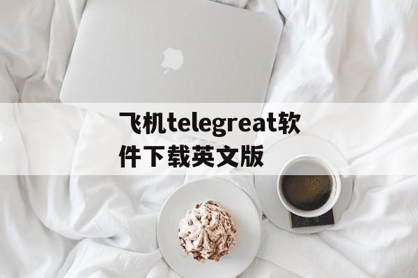 包含飞机telegreat软件下载英文版的词条
