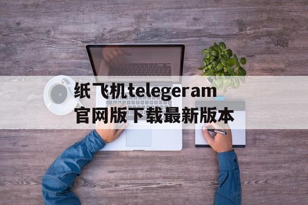 纸飞机telegeram官网版下载最新版本的简单介绍
