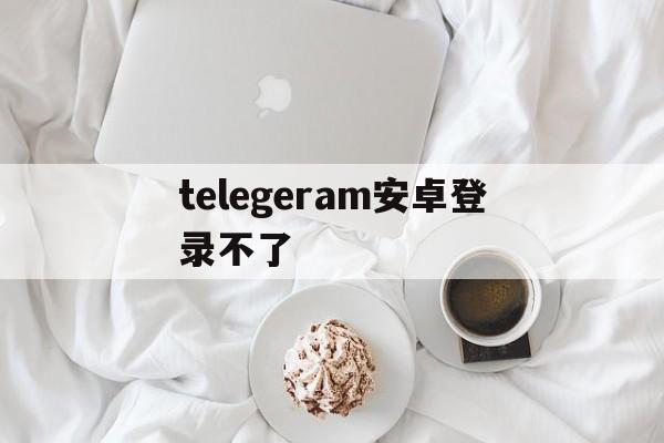 telegeram安卓登录不了,telegram登陆不了什么原因