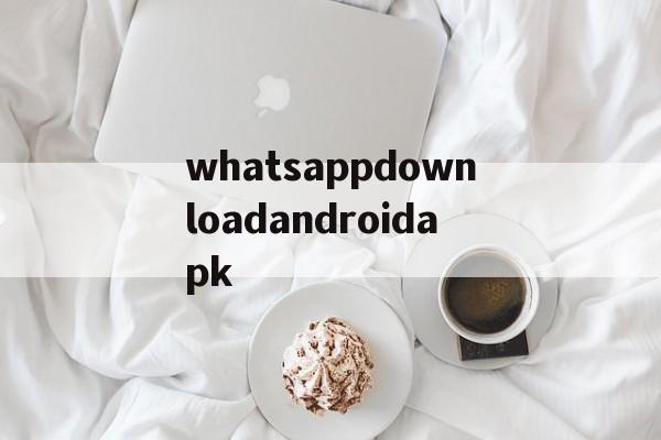whatsappdownloadandroidapk的简单介绍