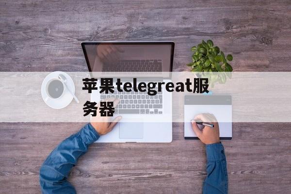 苹果telegreat服务器,苹果telegeram怎么注册