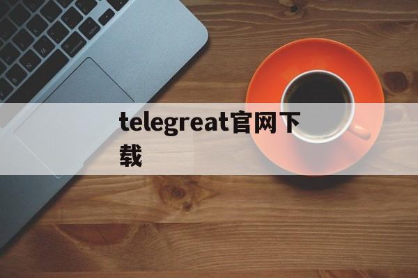 telegreat官网下载,telegreat官网下载教程