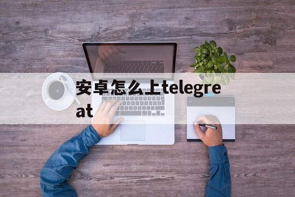 安卓怎么上telegreat,安卓怎么上prouborn手机教程