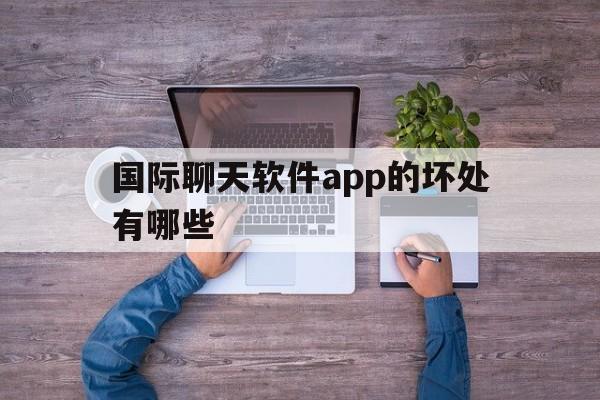 国际聊天软件app的坏处有哪些,国际聊天软件app的坏处有哪些呢