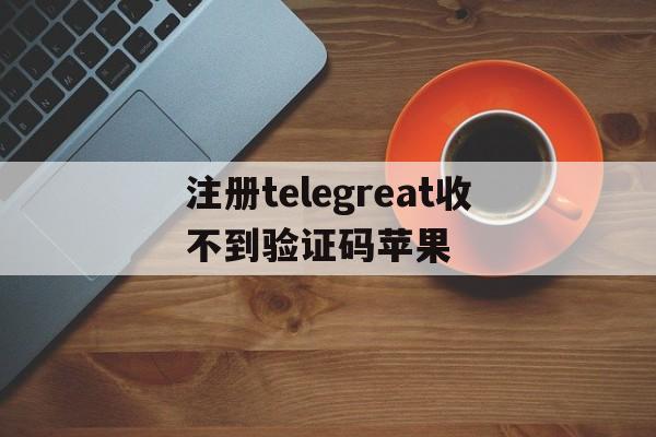 注册telegreat收不到验证码苹果的简单介绍