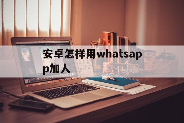 安卓怎样用whatsapp加人,安卓whatsapp如何添加好友