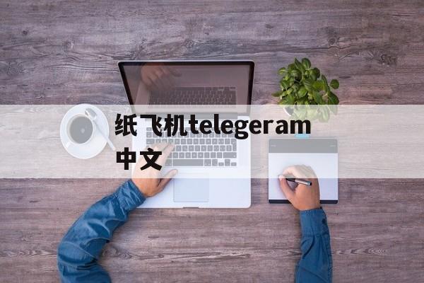 纸飞机telegeram中文,纸飞机telegeram中文版怎么注册