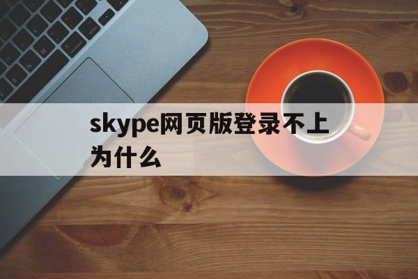 skype网页版登录不上为什么,skype网页版登录不上为什么还要验证