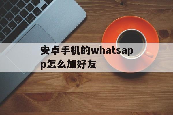 关于安卓手机的whatsapp怎么加好友的信息
