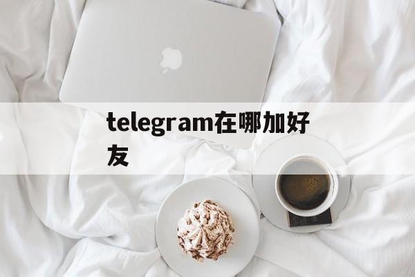 telegram在哪加好友,telegram加好友的方法