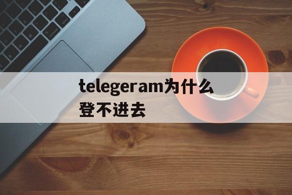 关于telegeram为什么登不进去的信息