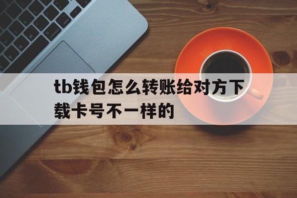 tb钱包怎么转账给对方下载卡号不一样的的简单介绍
