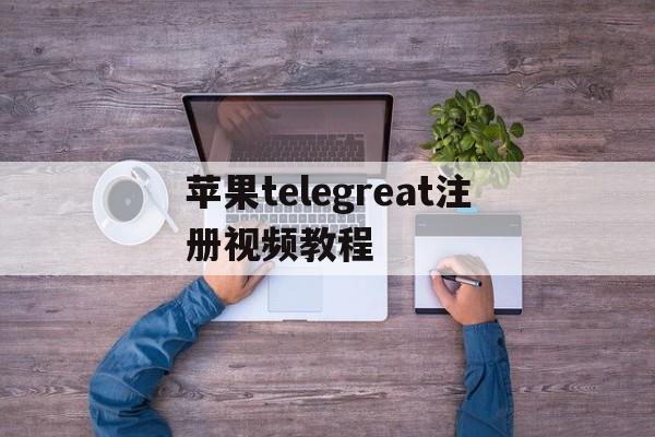 关于苹果telegreat注册视频教程的信息