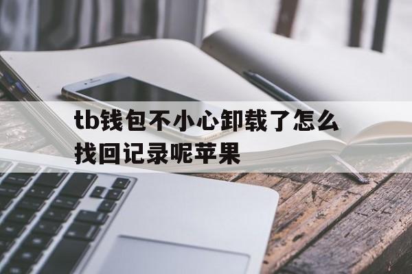 关于tb钱包不小心卸载了怎么找回记录呢苹果的信息