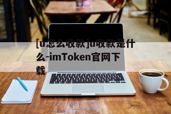 包含[u怎么收款]u收款是什么-imToken官网下载的词条