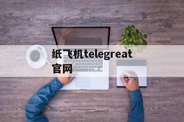 纸飞机telegreat官网-纸飞机telegreat官网版