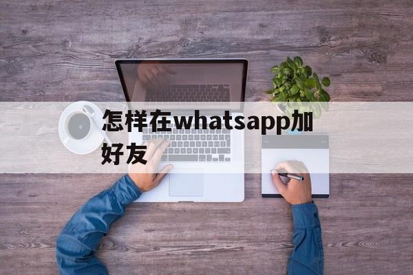 怎样在whatsapp加好友-whatsapp上怎么添加好友