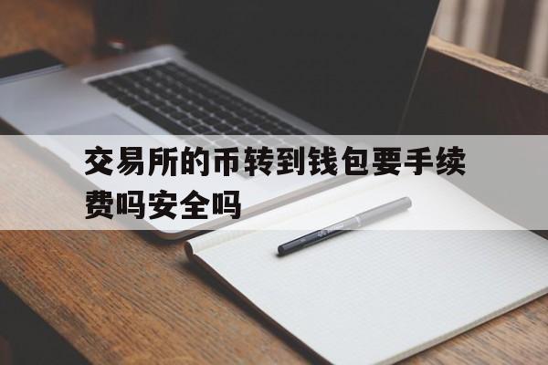 交易所的币转到钱包要手续费吗安全吗-交易所的币转到钱包要手续费吗安全吗知乎