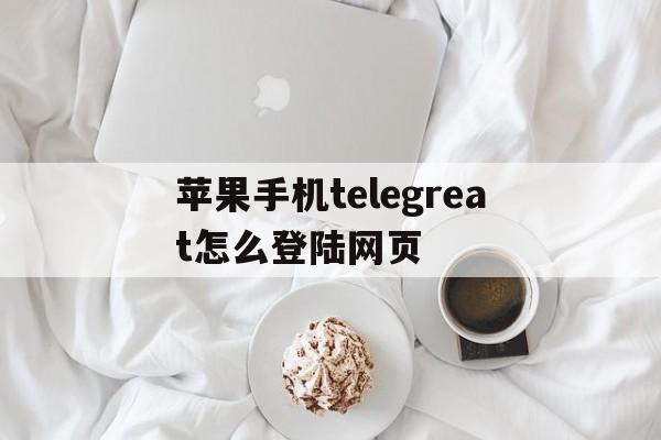 包含苹果手机telegreat怎么登陆网页的词条