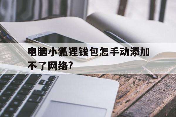 包含电脑小狐狸钱包怎手动添加不了网络?的词条