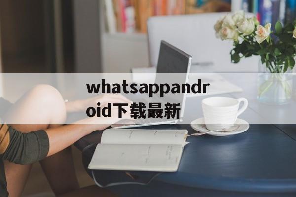 whatsappandroid下载最新-whatsapp android下载最新