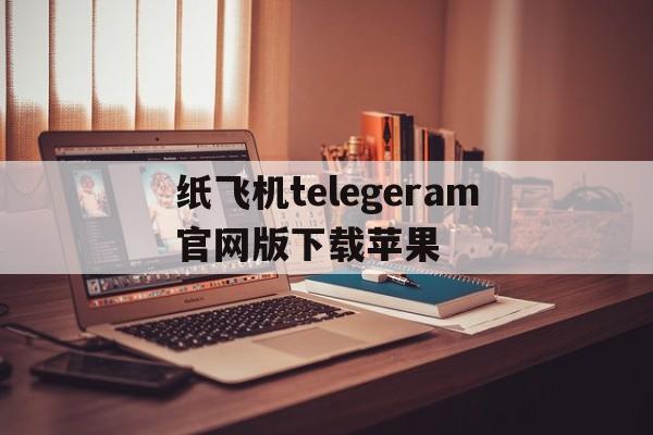关于纸飞机telegeram官网版下载苹果的信息