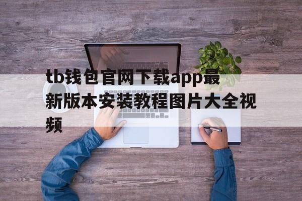 tb钱包官网下载app最新版本安装教程图片大全视频-tb钱包官网下载app最新版本安装教程图片大全视频免费