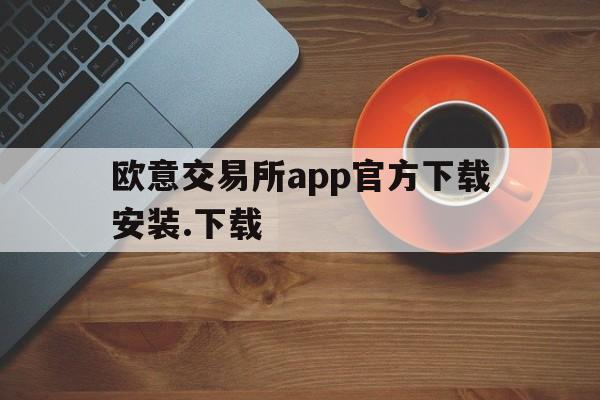 欧意交易所app官方下载安装.下载-欧意交易所app官方下载安装下载苹果版