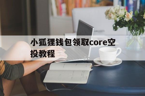 小狐狸钱包领取core空投教程的简单介绍
