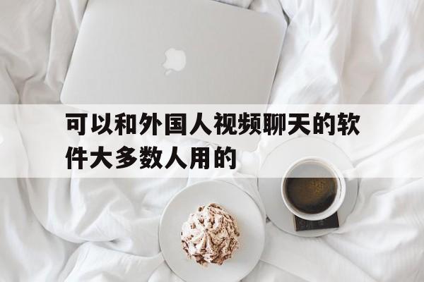 关于可以和外国人视频聊天的软件大多数人用的的信息