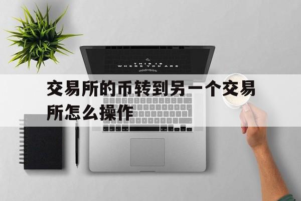 交易所的币转到另一个交易所怎么操作-交易所的币转到另一个交易所怎么操作的