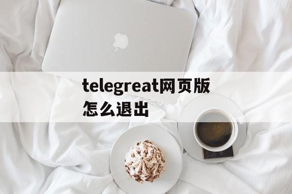 关于telegreat网页版怎么退出的信息