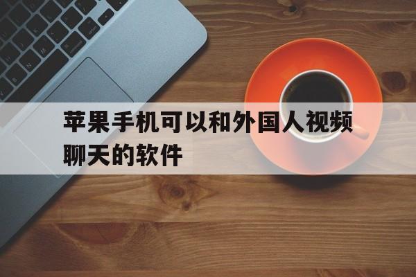 苹果手机可以和外国人视频聊天的软件-苹果手机可以和外国人视频聊天的软件有哪些