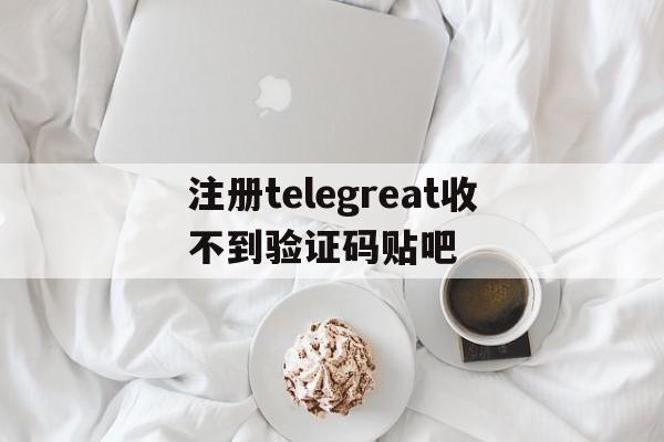 注册telegreat收不到验证码贴吧的简单介绍