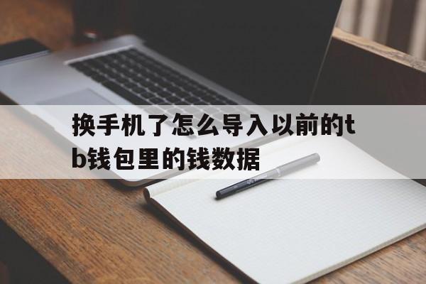 换手机了怎么导入以前的tb钱包里的钱数据-换手机了怎么导入以前的tb钱包里的钱数据不见了