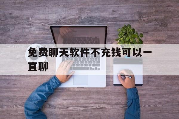 免费聊天软件不充钱可以一直聊-免费聊天软件不充钱可以一直聊下载