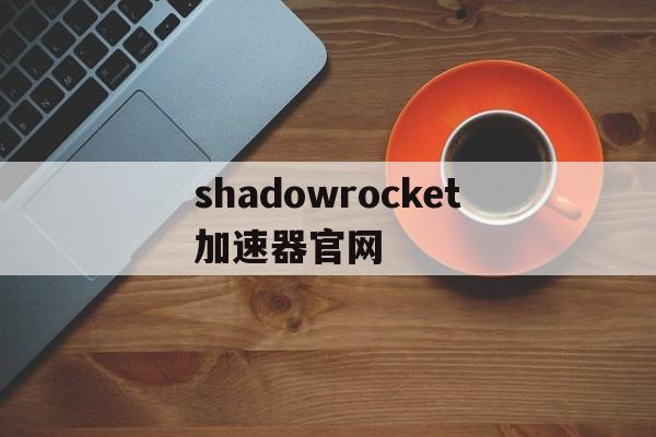 包含shadowrocket加速器官网的词条