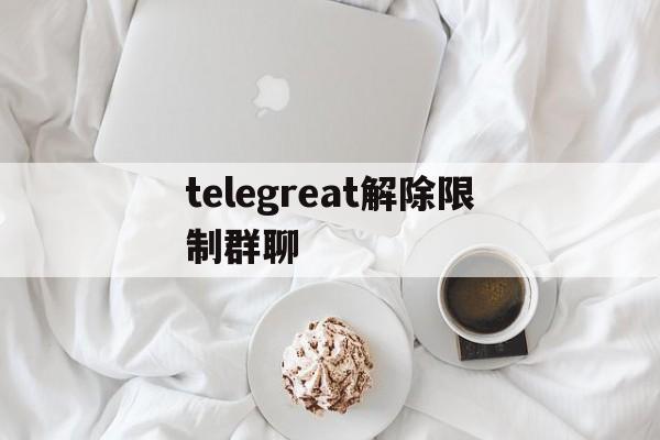 包含telegreat解除限制群聊的词条