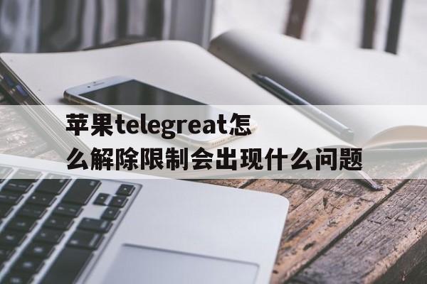 包含苹果telegreat怎么解除限制会出现什么问题的词条